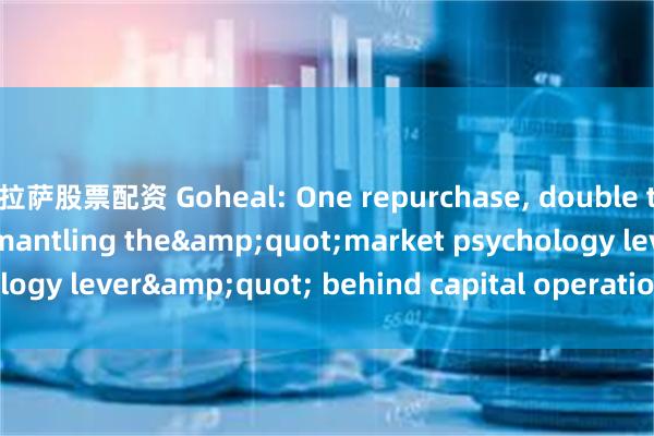 拉萨股票配资 Goheal: One repurchase, double the stock price? Dismantling the&quot;market psychology lever&quot; behind capital operation_things_The_of