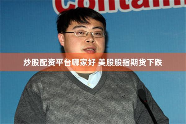 炒股配资平台哪家好 美股股指期货下跌
