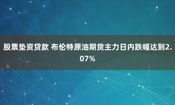 股票垫资贷款 布伦特原油期货主力日内跌幅达到2.07%