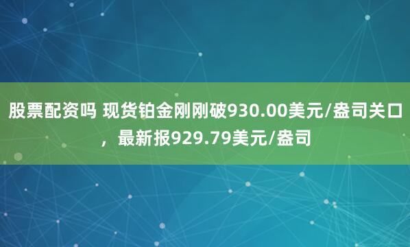 股票配资吗 现货铂金刚刚破930.00美元/盎司关口，最新报929.79美元/盎司