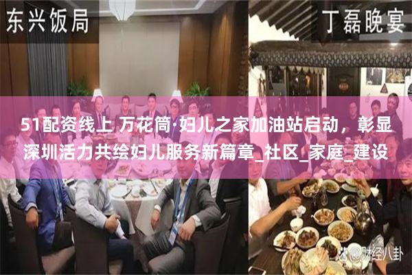 51配资线上 万花筒·妇儿之家加油站启动，彰显深圳活力共绘妇儿服务新篇章_社区_家庭_建设