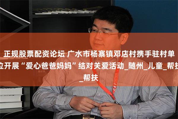 正规股票配资论坛 广水市杨寨镇邓店村携手驻村单位开展“爱心爸爸妈妈”结对关爱活动_随州_儿童_帮扶