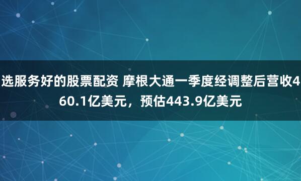 选服务好的股票配资 摩根大通一季度经调整后营收460.1亿美元，预估443.9亿美元