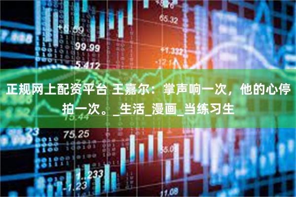 正规网上配资平台 王嘉尔：掌声响一次，他的心停拍一次。_生活_漫画_当练习生