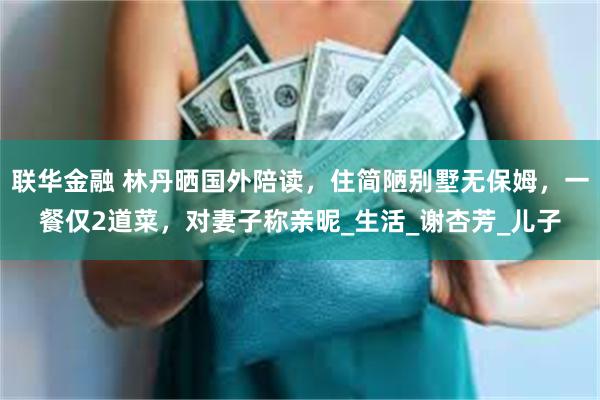 联华金融 林丹晒国外陪读，住简陋别墅无保姆，一餐仅2道菜，对妻子称亲昵_生活_谢杏芳_儿子