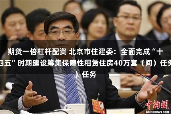 期货一倍杠杆配资 北京市住建委：全面完成“十四五”时期建设筹集保障性租赁住房40万套（间）任务