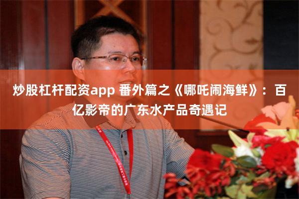 炒股杠杆配资app 番外篇之《哪吒闹海鲜》：百亿影帝的广东水产品奇遇记