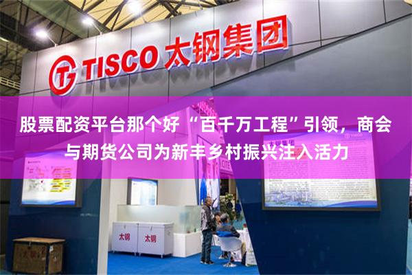 股票配资平台那个好 “百千万工程”引领，商会与期货公司为新丰乡村振兴注入活力