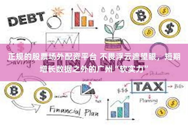 正规的股票场外配资平台 不畏浮云遮望眼，短期增长数据之外的广州“软实力”