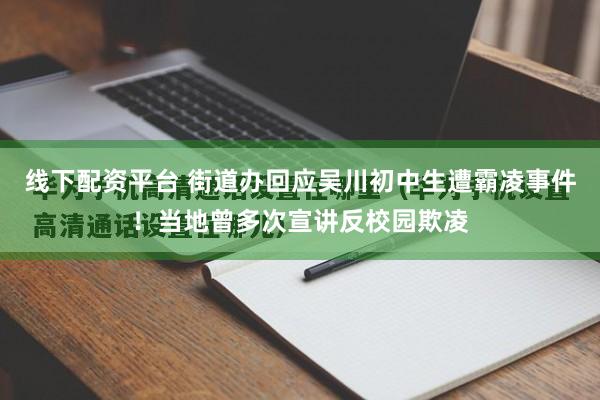 线下配资平台 街道办回应吴川初中生遭霸凌事件！当地曾多次宣讲反校园欺凌