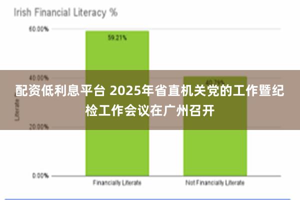 配资低利息平台 2025年省直机关党的工作暨纪检工作会议在广州召开