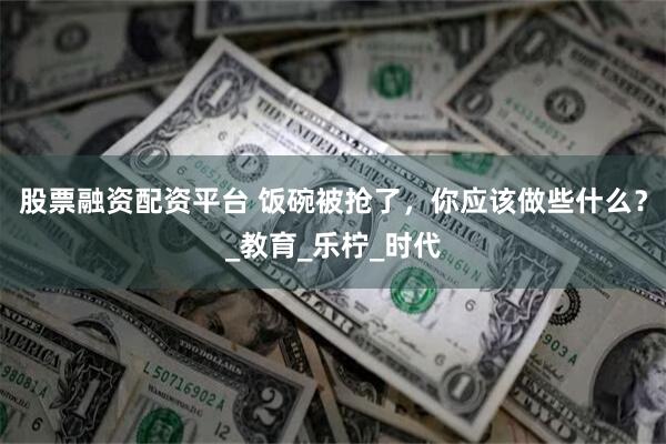 股票融资配资平台 饭碗被抢了，你应该做些什么？_教育_乐柠_时代