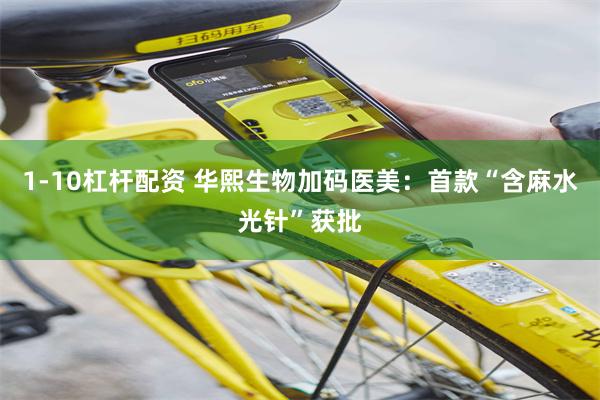 1-10杠杆配资 华熙生物加码医美：首款“含麻水光针”获批