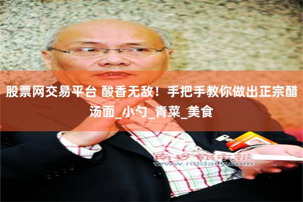 股票网交易平台 酸香无敌！手把手教你做出正宗醋汤面_小勺_青菜_美食