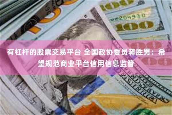 有杠杆的股票交易平台 全国政协委员蒋胜男：希望规范商业平台信用信息监管