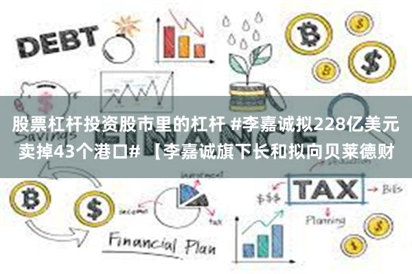 股票杠杆投资股市里的杠杆 #李嘉诚拟228亿美元卖掉43个港口# 【李嘉诚旗下长和拟向贝莱德财