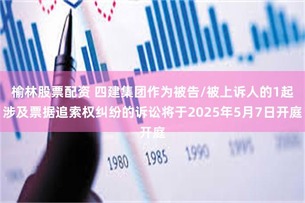 榆林股票配资 四建集团作为被告/被上诉人的1起涉及票据追索权纠纷的诉讼将于2025年5月7日开庭