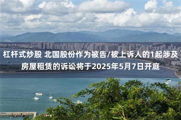 杠杆式炒股 北国股份作为被告/被上诉人的1起涉及房屋租赁的诉讼将于2025年5月7日开庭