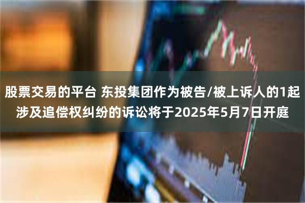 股票交易的平台 东投集团作为被告/被上诉人的1起涉及追偿权纠纷的诉讼将于2025年5月7日开庭