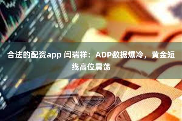 合法的配资app 闫瑞祥：ADP数据爆冷，黄金短线高位震荡