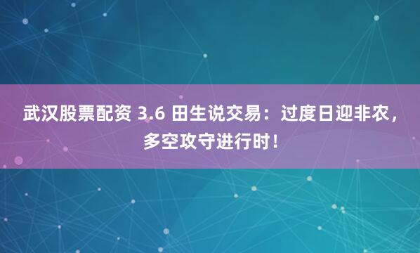 武汉股票配资 3.6 田生说交易：过度日迎非农，多空攻守进行时！