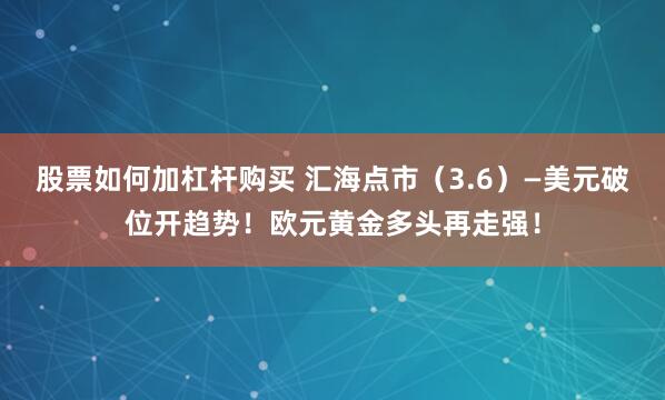 股票如何加杠杆购买 汇海点市（3.6）—美元破位开趋势！欧元黄金多头再走强！