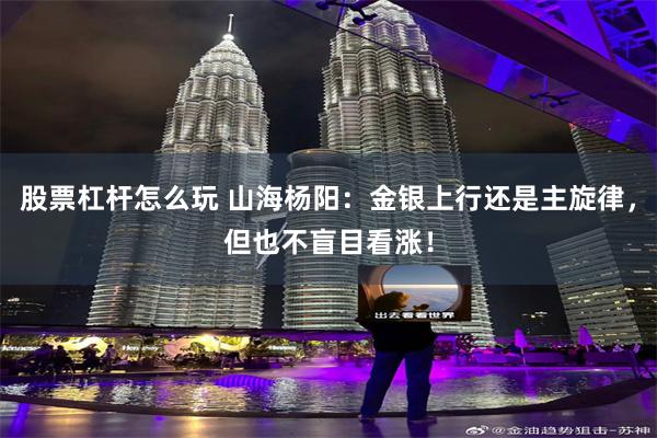 股票杠杆怎么玩 山海杨阳：金银上行还是主旋律，但也不盲目看涨！