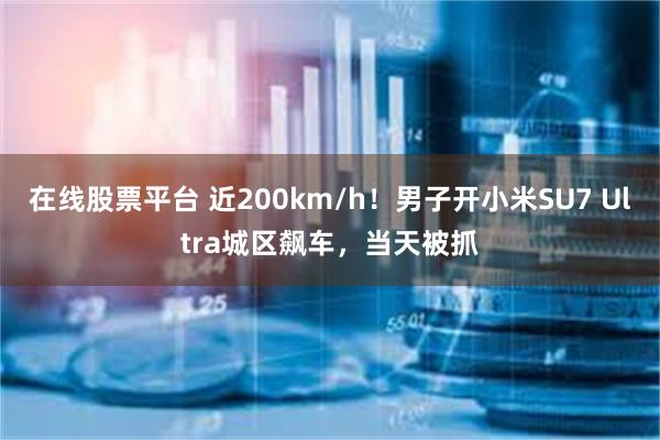 在线股票平台 近200km/h！男子开小米SU7 Ultra城区飙车，当天被抓