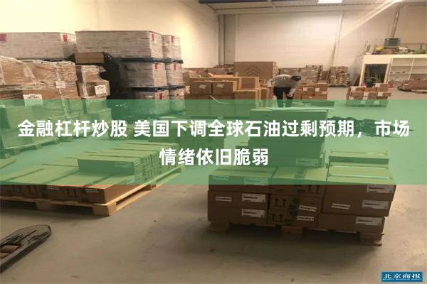 金融杠杆炒股 美国下调全球石油过剩预期，市场情绪依旧脆弱