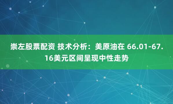 崇左股票配资 技术分析：美原油在 66.01-67.16美元区间呈现中性走势