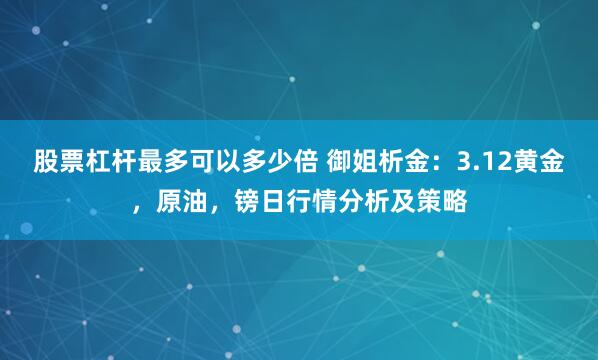 股票杠杆最多可以多少倍 御姐析金：3.12黄金，原油，镑日行情分析及策略