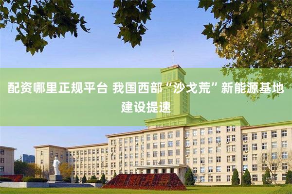 配资哪里正规平台 我国西部“沙戈荒”新能源基地建设提速
