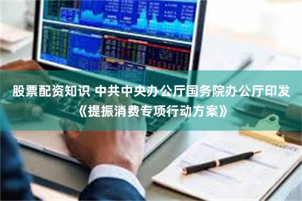 股票配资知识 中共中央办公厅　国务院办公厅印发《提振消费专项行动方案》
