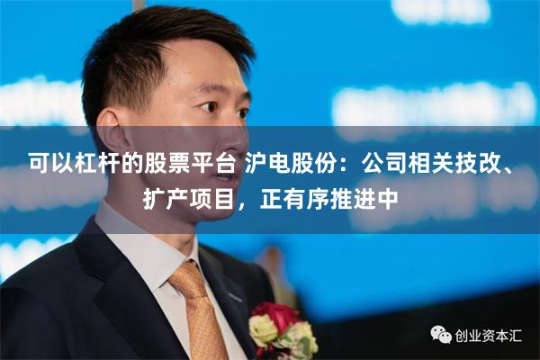 可以杠杆的股票平台 沪电股份：公司相关技改、扩产项目，正有序推进中