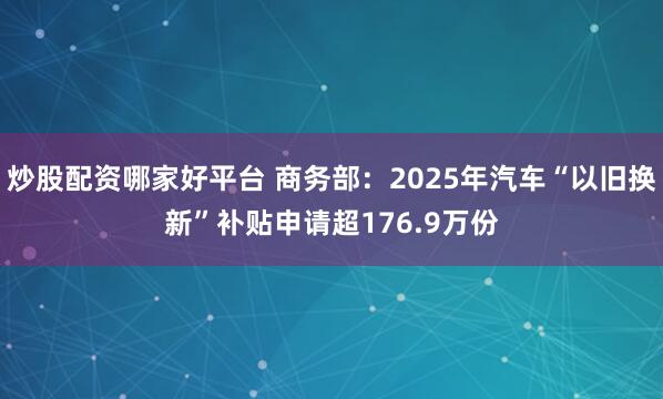 炒股配资哪家好平台 商务部：2025年汽车“以旧换新”补贴申请超176.9万份