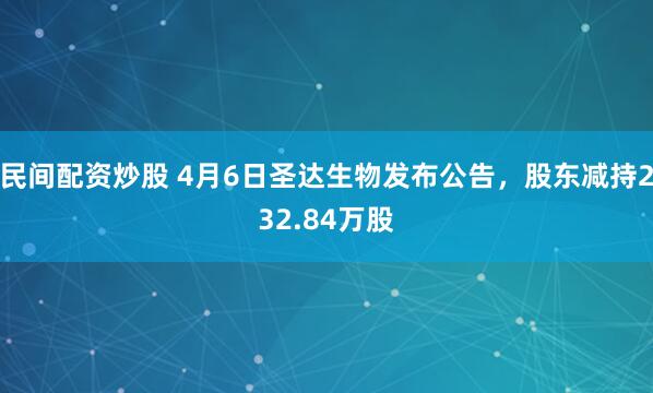 民间配资炒股 4月6日圣达生物发布公告，股东减持232.84万股