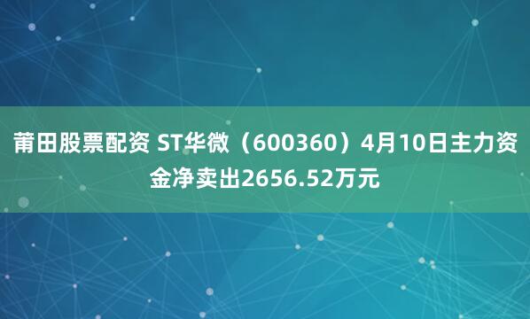 莆田股票配资 ST华微（600360）4月10日主力资金净卖出2656.52万元
