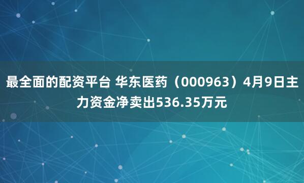 最全面的配资平台 华东医药（000963）4月9日主力资金净卖出536.35万元