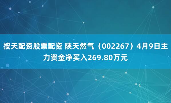 按天配资股票配资 陕天然气（002267）4月9日主力资金净买入269.80万元
