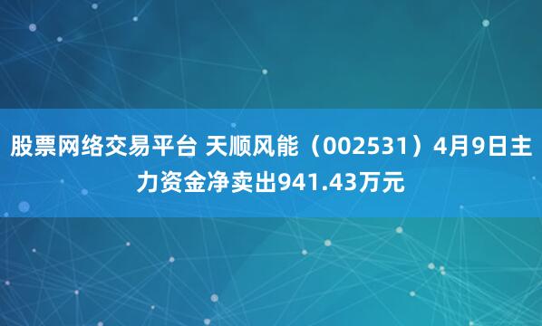 股票网络交易平台 天顺风能（002531）4月9日主力资金净卖出941.43万元
