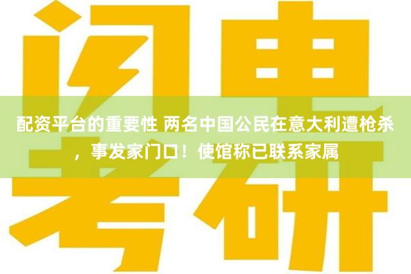 配资平台的重要性 两名中国公民在意大利遭枪杀，事发家门口！使馆称已联系家属