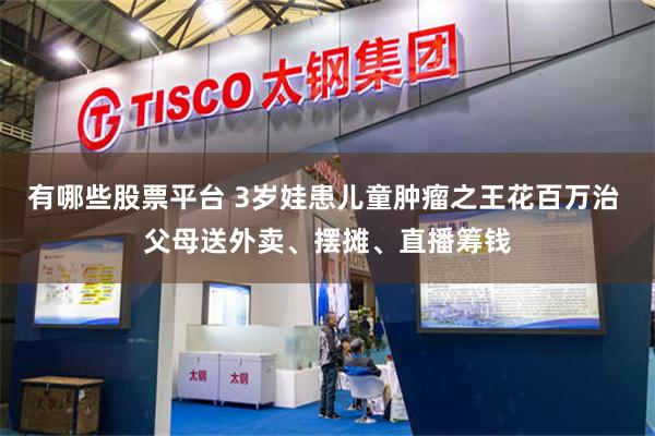有哪些股票平台 3岁娃患儿童肿瘤之王花百万治 父母送外卖、摆摊、直播筹钱