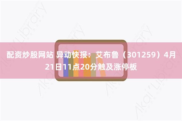 配资炒股网站 异动快报：艾布鲁（301259）4月21日11点20分触及涨停板