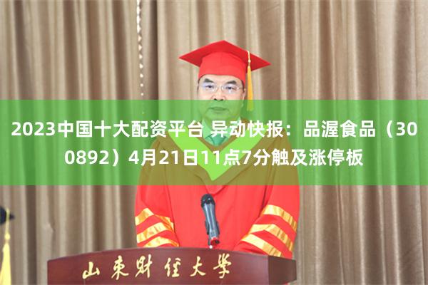 2023中国十大配资平台 异动快报：品渥食品（300892）4月21日11点7分触及涨停板