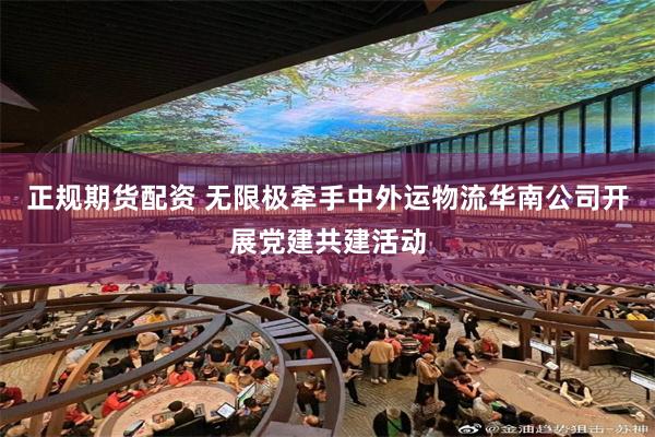 正规期货配资 无限极牵手中外运物流华南公司开展党建共建活动