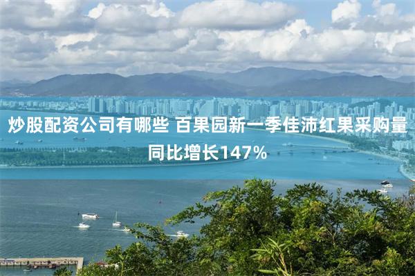 炒股配资公司有哪些 百果园新一季佳沛红果采购量同比增长147%