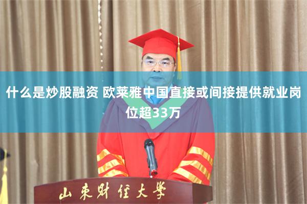 什么是炒股融资 欧莱雅中国直接或间接提供就业岗位超33万