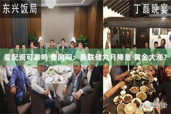 爱配资可靠吗 曹向阳：美联储六月降息 黄金大涨？