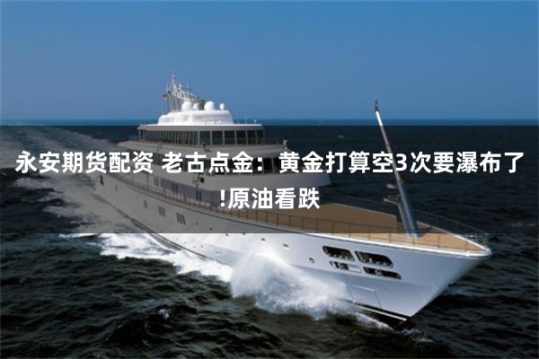 永安期货配资 老古点金：黄金打算空3次要瀑布了!原油看跌