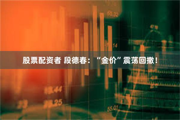 股票配资者 段德春：“金价”震荡回撤！